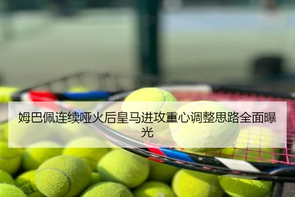 姆巴佩连续哑火后皇马进攻重心调整思路全面曝光