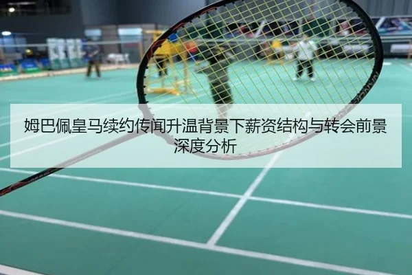 姆巴佩皇马续约传闻升温背景下薪资结构与转会前景深度分析
