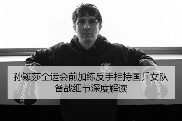 孙颖莎全运会前加练反手相持国乒女队备战细节深度解读
